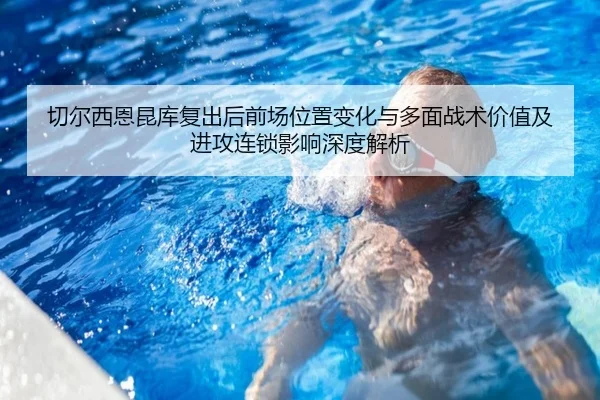 切尔西恩昆库复出后前场位置变化与多面战术价值及进攻连锁影响深度解析（pg）