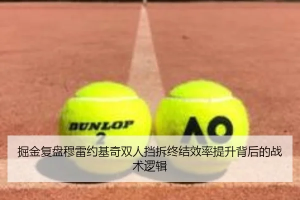 掘金复盘穆雷约基奇双人挡拆终结效率提升背后的战术逻辑（pg）
