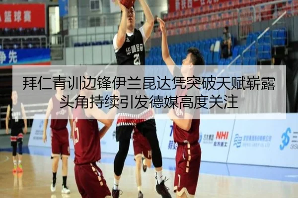 拜仁青训边锋伊兰昆达凭突破天赋崭露头角持续引发德媒高度关注 | pg