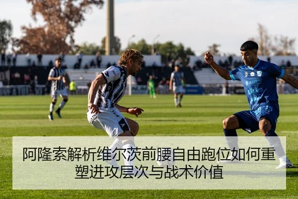 阿隆索解析维尔茨前腰自由跑位如何重塑进攻层次与战术价值 | pg